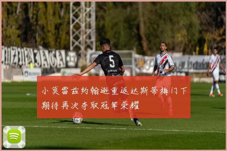小莫雷兹约翰逊重返达斯蒂梅门下期待再次夺取冠军荣耀