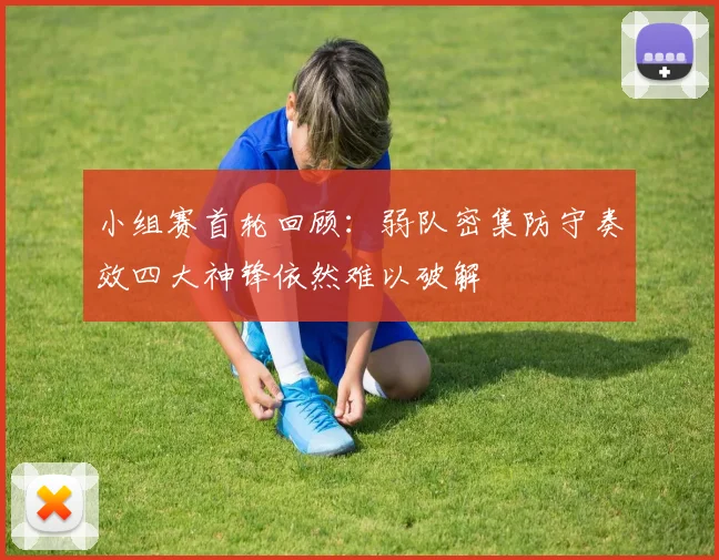 小组赛首轮回顾：弱队密集防守奏效四大神锋依然难以破解