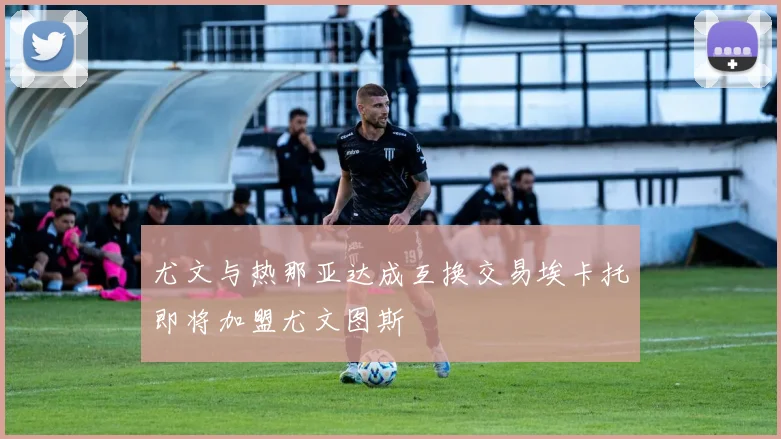 尤文与热那亚达成互换交易埃卡托即将加盟尤文图斯