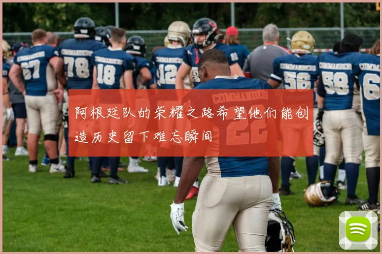 阿根廷队的荣耀之路希望他们能创造历史留下难忘瞬间