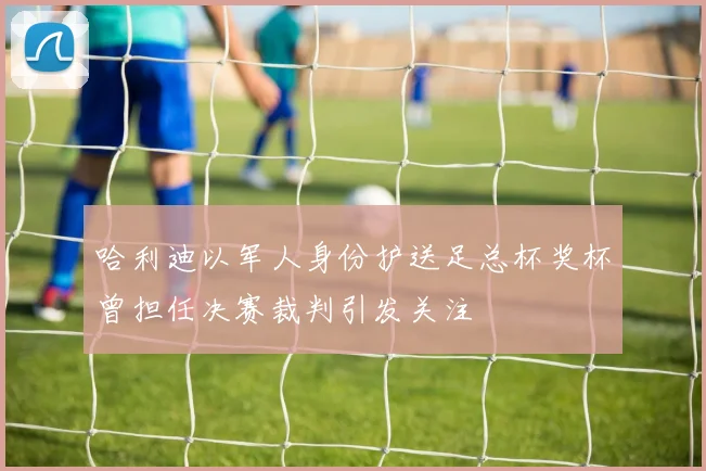 哈利迪以军人身份护送足总杯奖杯曾担任决赛裁判引发关注