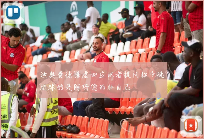 迪奥曼德谦虚回应记者提问称今晚进球的是阿玛德而非自己