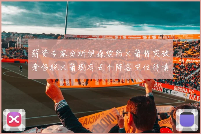 薪资专家分析伊森续约火箭将突破奢侈税火箭现有五个阵容空位待填补
