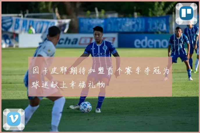 因卡皮耶期待加盟首个赛季夺冠为球迷献上幸福礼物
