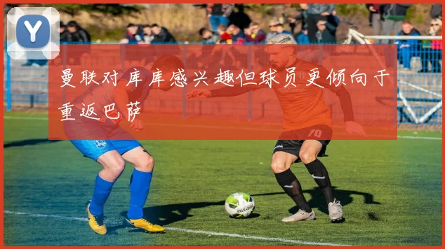 曼联对库库感兴趣但球员更倾向于重返巴萨