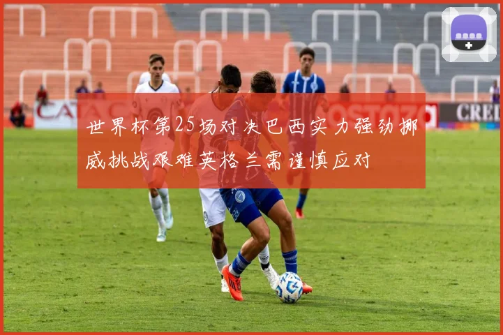 世界杯第25场对决巴西实力强劲挪威挑战艰难英格兰需谨慎应对
