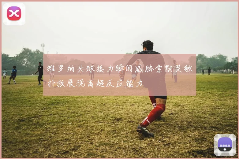 维罗纳头球接力瞬间威胁索默灵敏扑救展现高超反应能力