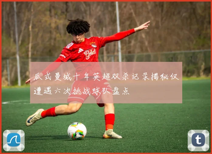 瓜式曼城十年英超双杀记录揭秘仅遭遇六次挑战球队盘点